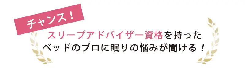 スリープアドバイザー資格を持った
ベッドのプロに眠りの悩みを相談できます！